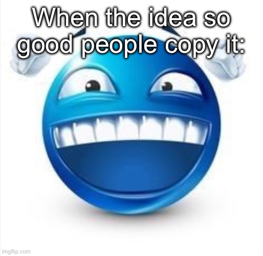 Laughing Blue Guy | When the idea so good people copy it: | image tagged in laughing blue guy | made w/ Imgflip meme maker