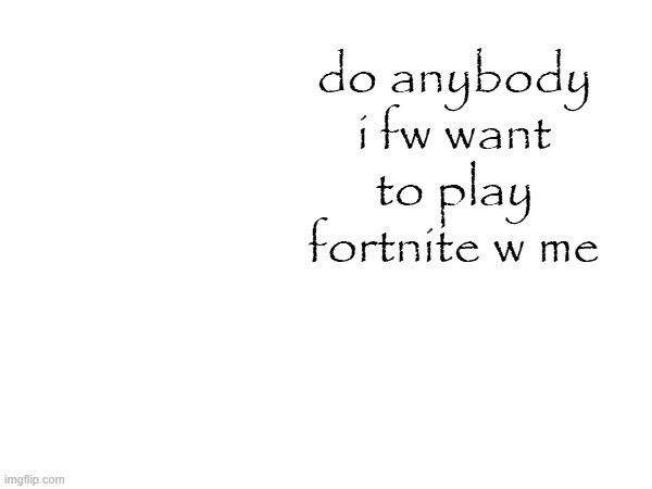 bored asl | do anybody i fw want to play fortnite w me | made w/ Imgflip meme maker