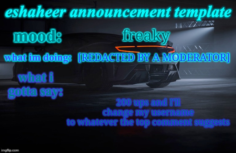eshaheer announcement template | freaky; [REDACTED BY A MODERATOR]; 200 ups and I'll change my username to whatever the top comment suggests | image tagged in eshaheer announcement template | made w/ Imgflip meme maker