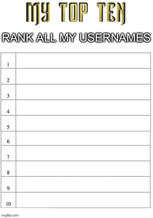 Top ten list better | RANK ALL MY USERNAMES | image tagged in top ten list better | made w/ Imgflip meme maker