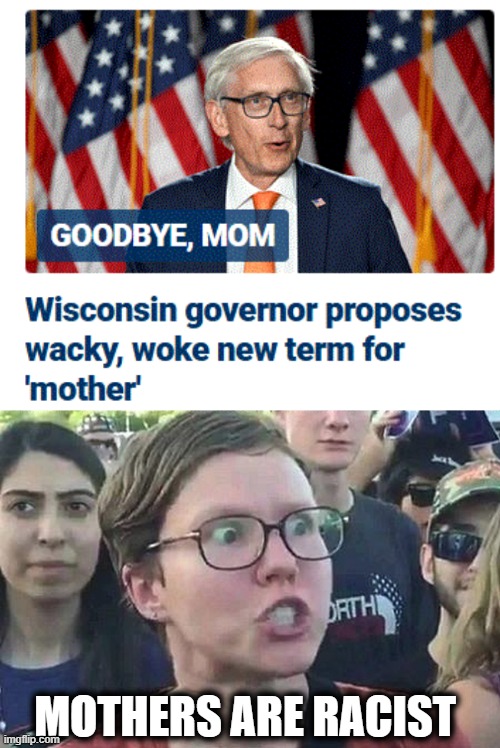 this is NOT satire ...Wisconsin Democratic governor proposes replacing 'mother' with 'inseminated person' in state law | MOTHERS ARE RACIST | image tagged in triggered liberal,mother fudged,insanity | made w/ Imgflip meme maker