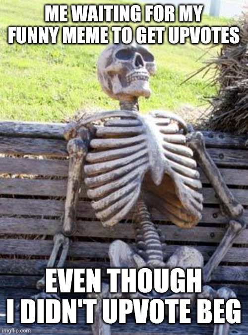 Still waiting... | ME WAITING FOR MY FUNNY MEME TO GET UPVOTES; EVEN THOUGH I DIDN'T UPVOTE BEG | image tagged in memes,waiting skeleton,i'll just wait here,funny | made w/ Imgflip meme maker