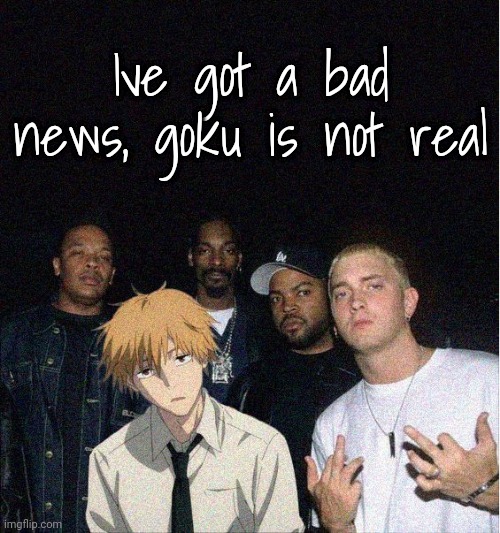 Denji with the gang | Ive got a bad news, goku is not real | image tagged in denji with the gang | made w/ Imgflip meme maker