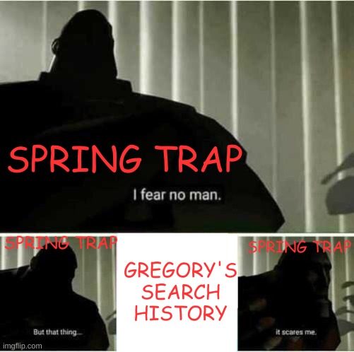 "I never come back" | SPRING TRAP; SPRING TRAP; SPRING TRAP; GREGORY'S SEARCH HISTORY | image tagged in i fear no man | made w/ Imgflip meme maker