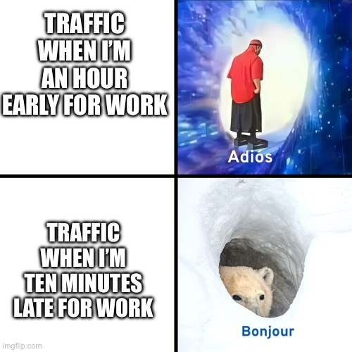 I think anyone with a job can relate | TRAFFIC WHEN I’M AN HOUR EARLY FOR WORK; TRAFFIC WHEN I’M TEN MINUTES LATE FOR WORK | image tagged in adios bonjour,funny,relatable,meme,memes,funny meme | made w/ Imgflip meme maker