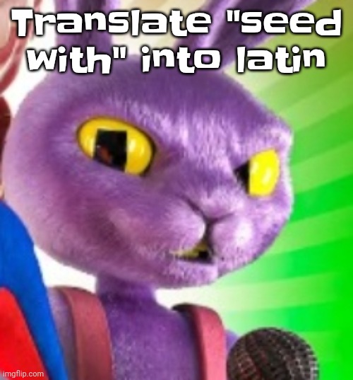 Jax off | Translate "seed with" into latin | image tagged in jax off | made w/ Imgflip meme maker