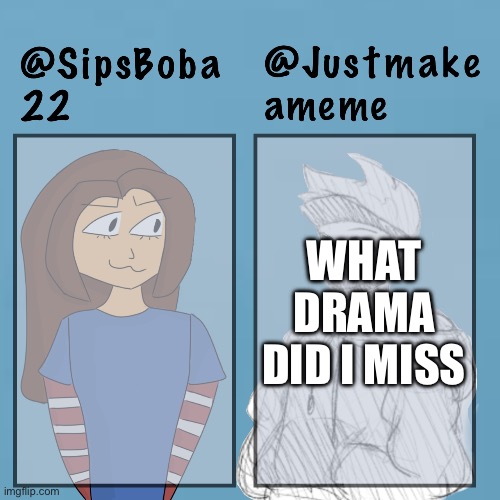 Sorry i left for 2 days :D | WHAT DRAMA DID I MISS | image tagged in sipsboba x justmakeameme | made w/ Imgflip meme maker