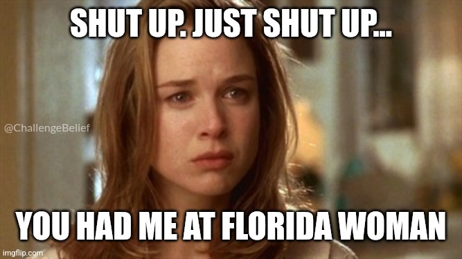 Florida Woman | SHUT UP. JUST SHUT UP... @ChallengeBelief; YOU HAD ME AT FLORIDA WOMAN | image tagged in jerry maguire you had me at hello | made w/ Imgflip meme maker