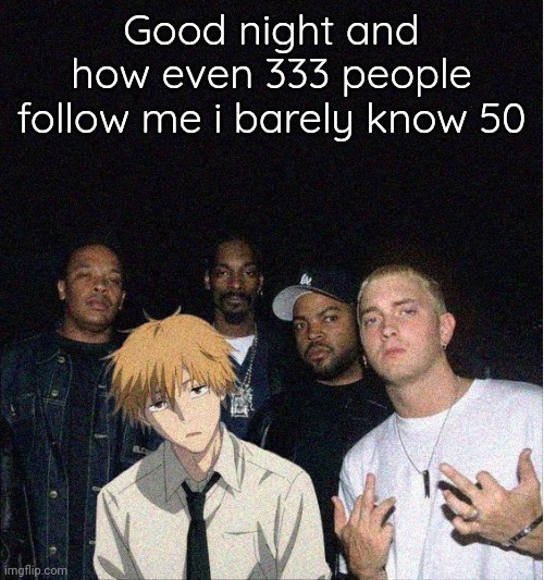 GN | Good night and how even 333 people follow me i barely know 50 | image tagged in denji with the gang | made w/ Imgflip meme maker