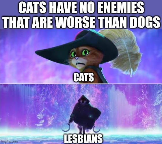 THEY EAT WHAT?! (updated version) | CATS HAVE NO ENEMIES THAT ARE WORSE THAN DOGS; CATS; LESBIANS | image tagged in puss and boots scared,cats,lesbians,lgbtq,woke | made w/ Imgflip meme maker