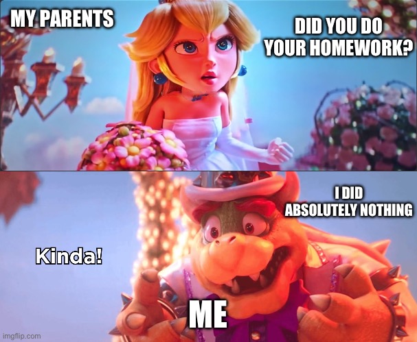 I Didn’t Do My Homework | MY PARENTS; DID YOU DO YOUR HOMEWORK? I DID ABSOLUTELY NOTHING; ME | image tagged in kinda,mario | made w/ Imgflip meme maker