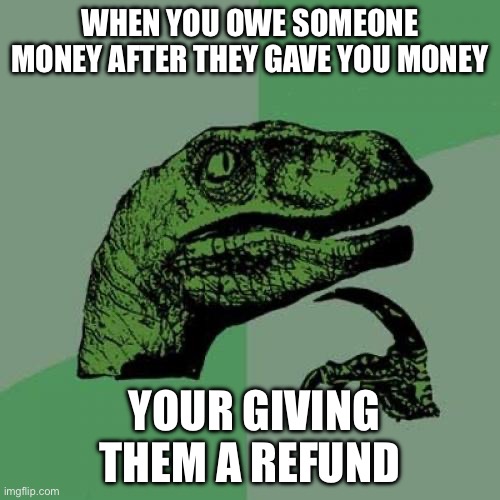 It’s true | WHEN YOU OWE SOMEONE MONEY AFTER THEY GAVE YOU MONEY; YOUR GIVING THEM A REFUND | image tagged in memes,philosoraptor | made w/ Imgflip meme maker