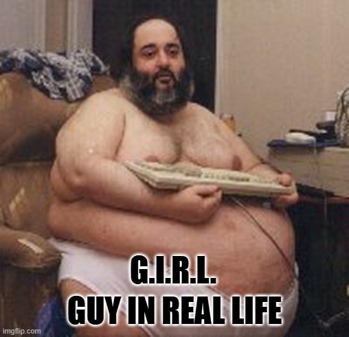 confident fat guy | G.I.R.L. GUY IN REAL LIFE | image tagged in confident fat guy | made w/ Imgflip meme maker