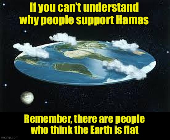 Most people aren’t born an idiot, they become one by choice | If you can’t understand why people support Hamas; Remember, there are people who think the Earth is flat | image tagged in flat earth,idiots,ignorance | made w/ Imgflip meme maker