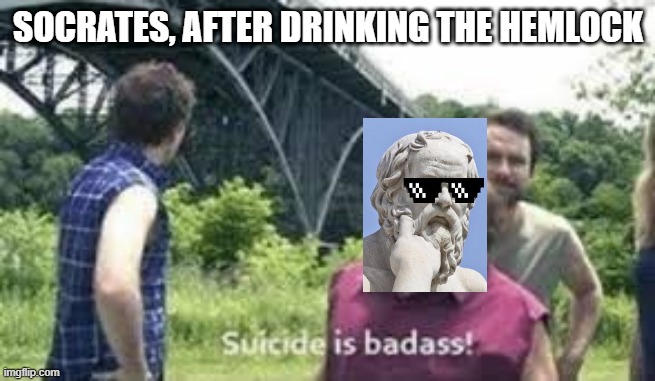 Socrates | SOCRATES, AFTER DRINKING THE HEMLOCK | image tagged in suicide is badass | made w/ Imgflip meme maker