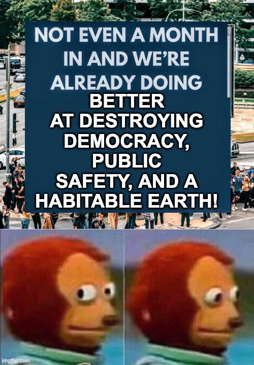 BETTER AT DESTROYING DEMOCRACY, PUBLIC SAFETY, AND A HABITABLE EARTH! | made w/ Imgflip meme maker