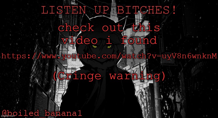 check out this video i found; https://www.youtube.com/watch?v=uyV8n6wnknM; (Cringe warning) | image tagged in boiled_banana1 temp | made w/ Imgflip meme maker