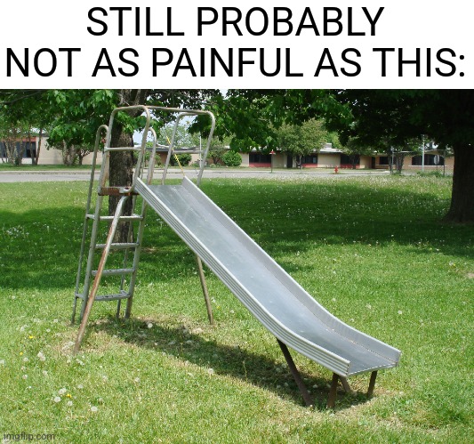 STILL PROBABLY NOT AS PAINFUL AS THIS: | image tagged in metal playground slide | made w/ Imgflip meme maker