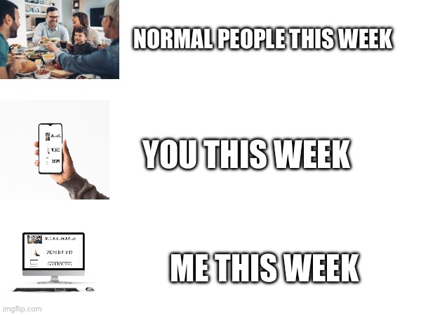 Have fun! | NORMAL PEOPLE THIS WEEK; YOU THIS WEEK; ME THIS WEEK | image tagged in fun | made w/ Imgflip meme maker