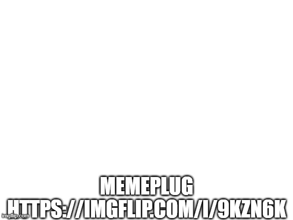 memeplug | MEMEPLUG
HTTPS://IMGFLIP.COM/I/9KZN6K | image tagged in memes | made w/ Imgflip meme maker