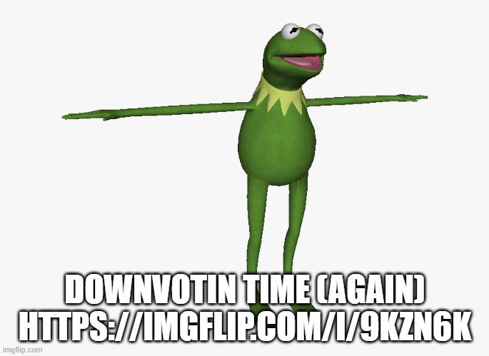 T Pose Kermit | DOWNVOTIN TIME (AGAIN) HTTPS://IMGFLIP.COM/I/9KZN6K | image tagged in t pose kermit | made w/ Imgflip meme maker