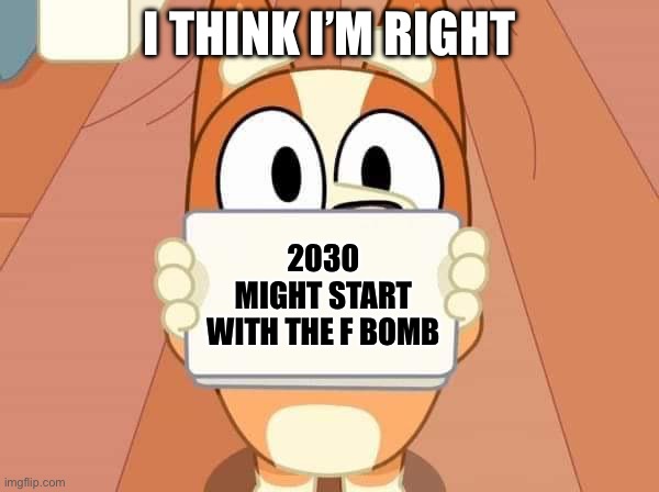 Am I a genius or am I a genius | I THINK I’M RIGHT; 2030 MIGHT START WITH THE F BOMB | image tagged in bluey bingo sign | made w/ Imgflip meme maker