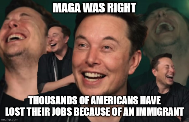 President Musk . . . Where's his valet? | MAGA WAS RIGHT; THOUSANDS OF AMERICANS HAVE LOST THEIR JOBS BECAUSE OF AN IMMIGRANT | image tagged in elon musk laughing | made w/ Imgflip meme maker