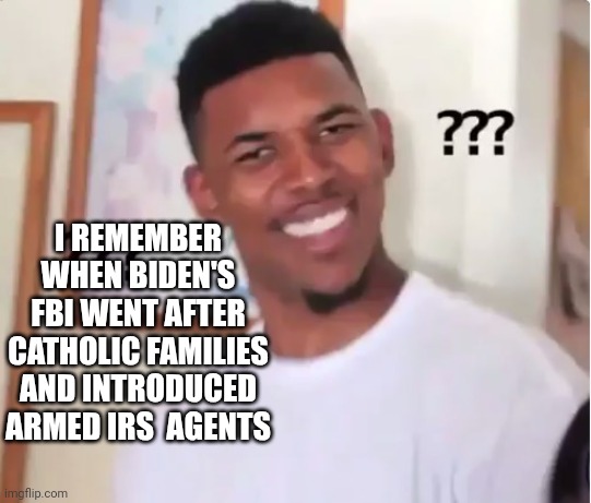 confused nick young | I REMEMBER WHEN BIDEN'S FBI WENT AFTER CATHOLIC FAMILIES AND INTRODUCED ARMED IRS  AGENTS | image tagged in confused nick young | made w/ Imgflip meme maker