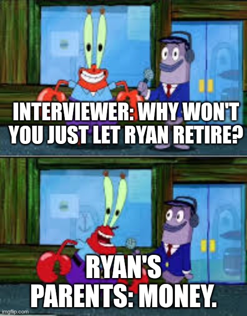 Mr Krabs Money | INTERVIEWER: WHY WON'T YOU JUST LET RYAN RETIRE? RYAN'S PARENTS: MONEY. | image tagged in mr krabs money | made w/ Imgflip meme maker