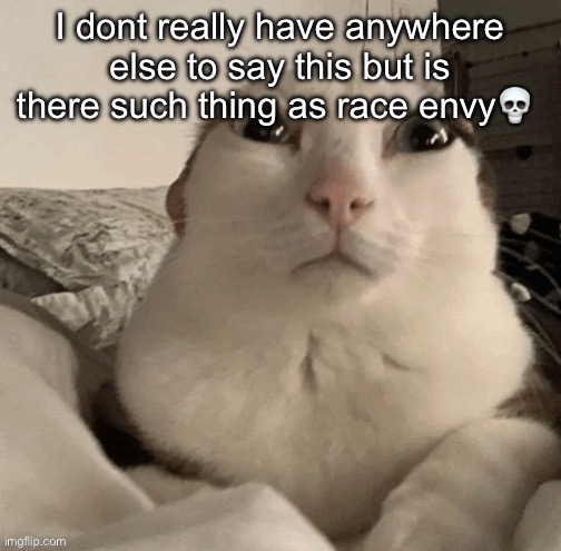 Mitra, feel free to show the screenshots if u see this | I dont really have anywhere else to say this but is there such thing as race envy💀 | image tagged in goober | made w/ Imgflip meme maker