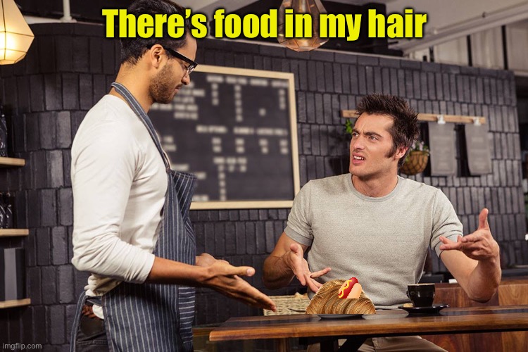 Waiter angry patron | There’s food in my hair | image tagged in waiter angry patron,hair,food | made w/ Imgflip meme maker