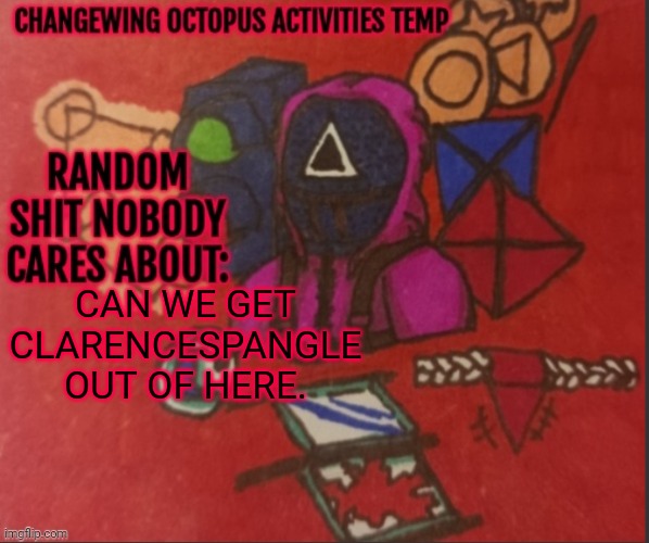 It's ruining the funne. | CAN WE GET CLARENCESPANGLE OUT OF HERE. | image tagged in changewing yapping template thingy | made w/ Imgflip meme maker