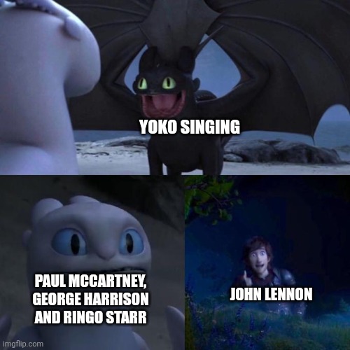 Toothless presents himself | YOKO SINGING; JOHN LENNON; PAUL MCCARTNEY, GEORGE HARRISON AND RINGO STARR | image tagged in toothless presents himself | made w/ Imgflip meme maker