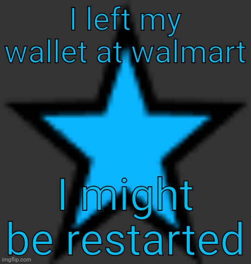 bluestar | I left my wallet at walmart; I might be restarted | image tagged in bluestar | made w/ Imgflip meme maker