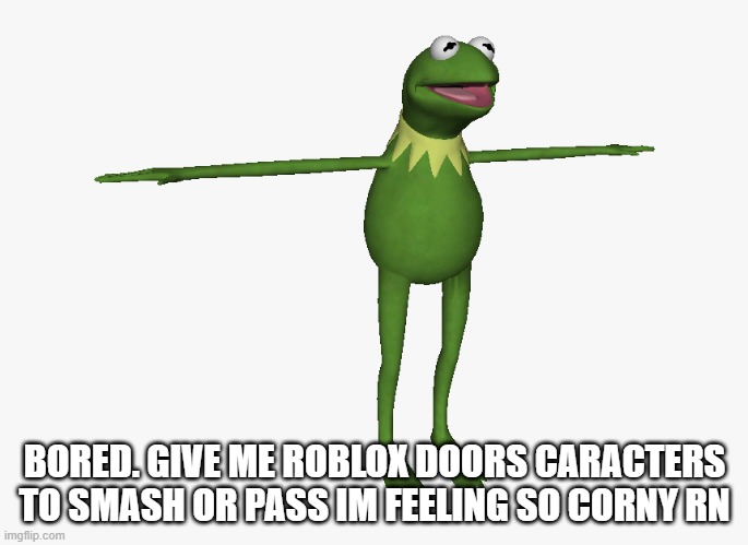 L | BORED. GIVE ME ROBLOX DOORS CARACTERS TO SMASH OR PASS IM FEELING SO CORNY RN | image tagged in t pose kermit | made w/ Imgflip meme maker