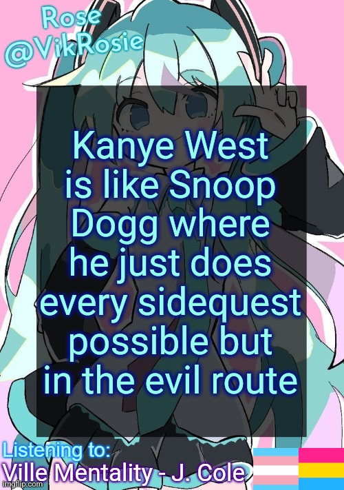 Rose's Hatsune Miku Temp | Kanye West is like Snoop Dogg where he just does every sidequest possible but in the evil route; Ville Mentality - J. Cole | image tagged in rose's hatsune miku temp | made w/ Imgflip meme maker