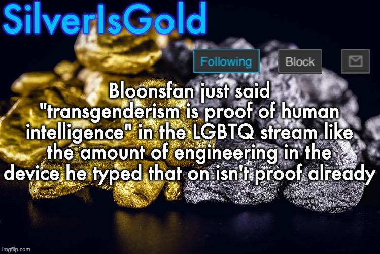 Silver’s Nostalgia Template | Bloonsfan just said "transgenderism is proof of human intelligence" in the LGBTQ stream like the amount of engineering in the device he typed that on isn't proof already | image tagged in silver s nostalgia template | made w/ Imgflip meme maker