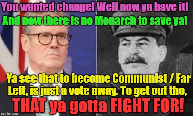 Well Stalin promised change, now ya have it. Enjoy! | You wanted change! Well now ya have it! And now there is no Monarch to save ya! Yarra Man; Ya see that to become Communist / Far Left, is just a vote away. To get out tho, THAT ya gotta FIGHT FOR! | image tagged in united islamic kingdom,communism 101,two tier kier,labour,self gratification by proxy,woke | made w/ Imgflip meme maker