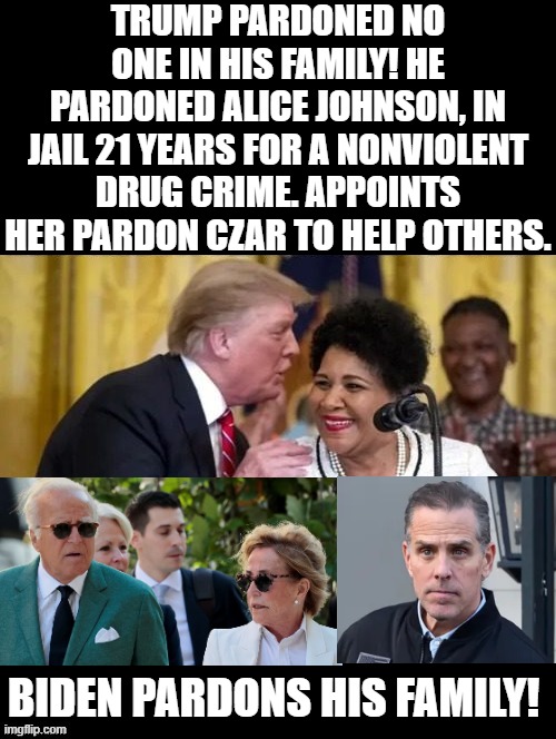 Biden pardoned his Family, Trump did not! Trump appoints a Pardon Czar! | TRUMP PARDONED NO ONE IN HIS FAMILY! HE PARDONED ALICE JOHNSON, IN JAIL 21 YEARS FOR A NONVIOLENT DRUG CRIME. APPOINTS HER PARDON CZAR TO HELP OTHERS. BIDEN PARDONS HIS FAMILY! | image tagged in not racist,racist | made w/ Imgflip meme maker