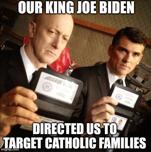 FBI | OUR KING JOE BIDEN DIRECTED US TO TARGET CATHOLIC FAMILIES | image tagged in fbi | made w/ Imgflip meme maker