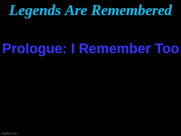 Legends Are Remembered: Prolouge. Chapter Name: I Remember Too. | Legends Are Remembered; Prologue: I Remember Too | image tagged in new story,prolouge,only hints | made w/ Imgflip meme maker