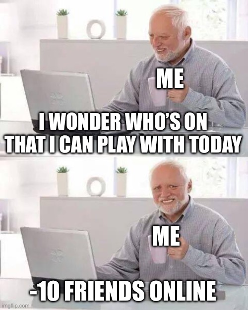 Hide the Pain Harold | ME; I WONDER WHO’S ON THAT I CAN PLAY WITH TODAY; ME; -10 FRIENDS ONLINE | image tagged in memes,hide the pain harold | made w/ Imgflip meme maker