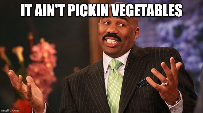 shrug | IT AIN'T PICKIN VEGETABLES | image tagged in shrug | made w/ Imgflip meme maker