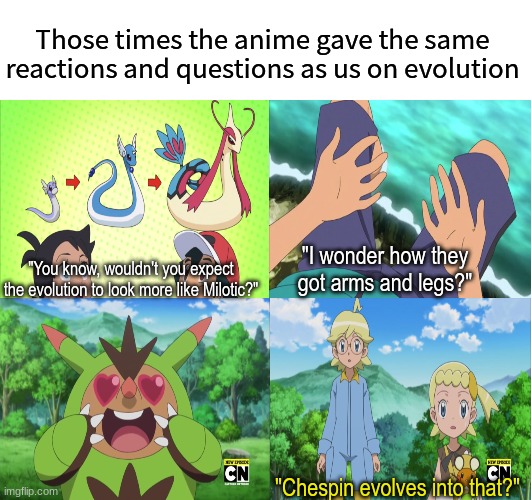 Great minds think alike | Those times the anime gave the same reactions and questions as us on evolution; "You know, wouldn't you expect the evolution to look more like Milotic?"; "I wonder how they got arms and legs?"; "Chespin evolves into that?" | image tagged in pokemon,memes,funny,anime | made w/ Imgflip meme maker