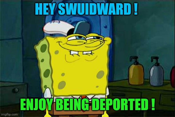 Let's get these criminals out of our country, go trump | HEY SWUIDWARD ! ENJOY BEING DEPORTED ! | image tagged in memes,don't you squidward | made w/ Imgflip meme maker