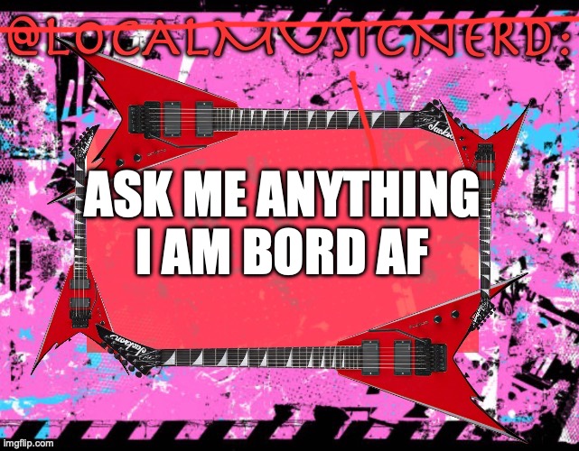 ASK ME ANYTHING 
I AM BORD AF | made w/ Imgflip meme maker
