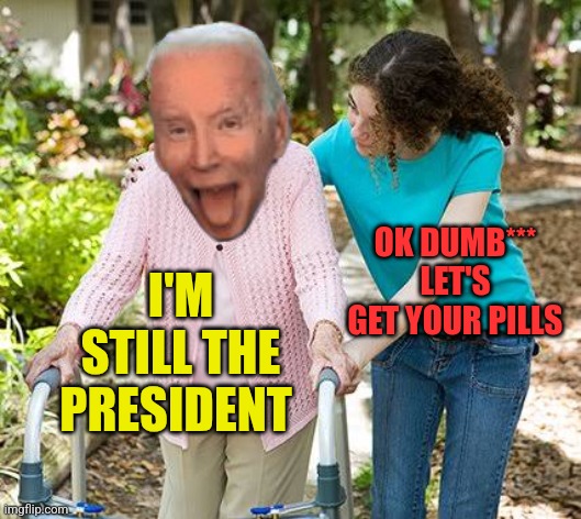 Sure grandma let's get you to bed | OK DUMB*** LET'S GET YOUR PILLS; I'M STILL THE PRESIDENT | image tagged in sure grandma let's get you to bed | made w/ Imgflip meme maker
