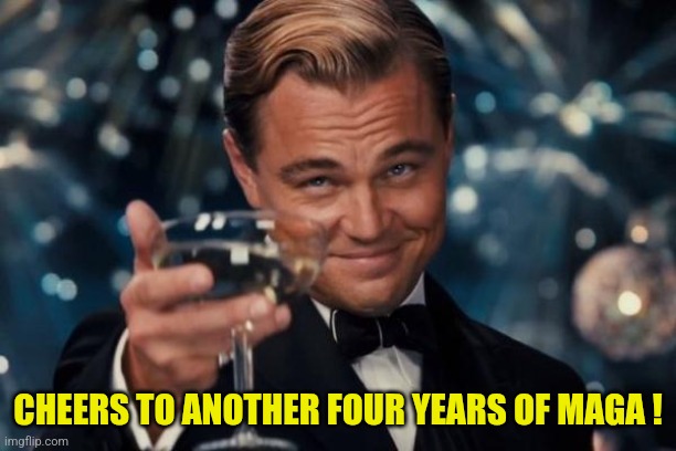 Thanks trump ! | CHEERS TO ANOTHER FOUR YEARS OF MAGA ! | image tagged in memes,leonardo dicaprio cheers | made w/ Imgflip meme maker