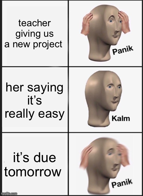 teachers am i right? | teacher giving us a new project; her saying it’s really easy; it’s due tomorrow | image tagged in memes,panik kalm panik,school meme | made w/ Imgflip meme maker