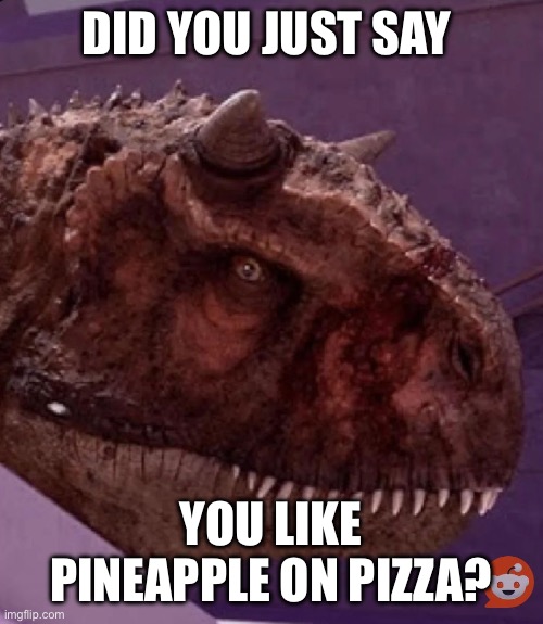 Pineapple on pizza | DID YOU JUST SAY; YOU LIKE PINEAPPLE ON PIZZA? | image tagged in carnotaurus live reaction | made w/ Imgflip meme maker